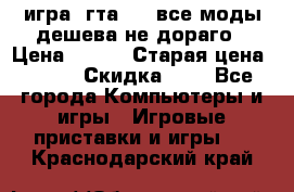 игра  гта 4   все моды дешева не дораго › Цена ­ 100 › Старая цена ­ 250 › Скидка ­ 6 - Все города Компьютеры и игры » Игровые приставки и игры   . Краснодарский край